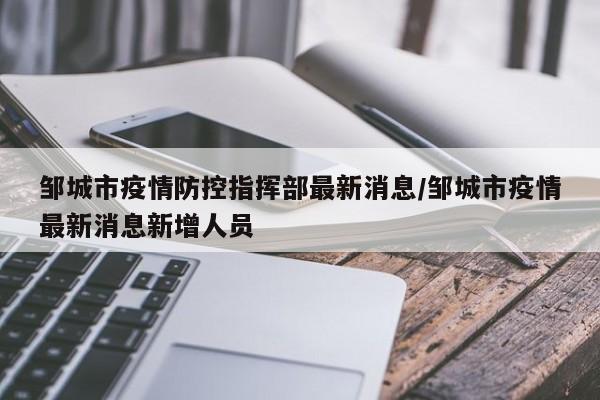 邹城市疫情防控指挥部最新消息/邹城市疫情最新消息新增人员